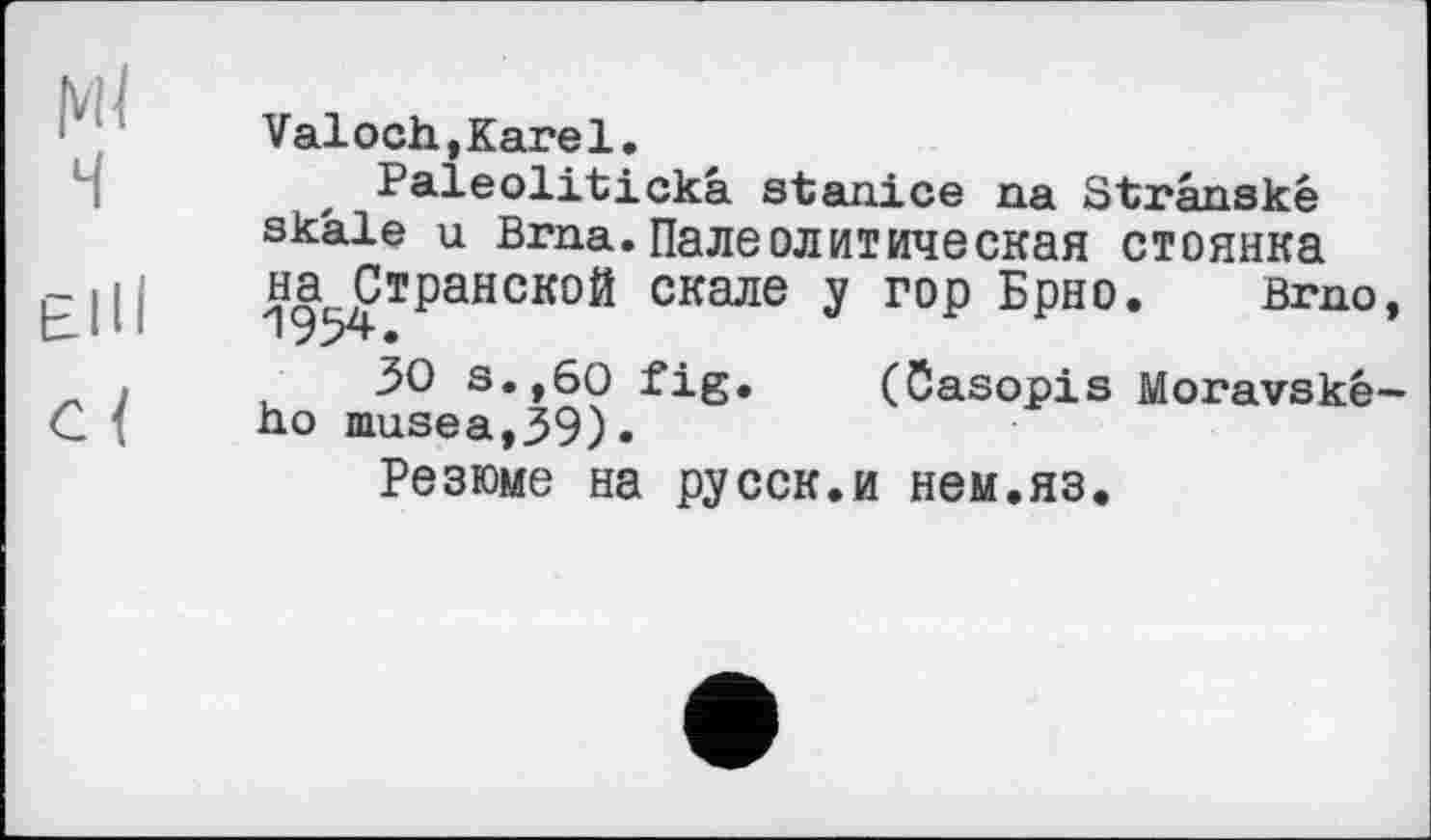 ﻿мї ч
Elli
с <
Valoch,Karel.
, Paleolitickâ stanice na Strânské skâle u Brna.Палеолитическая стоянка на^Странской скале у гор Брно. Brno, • ЗО s.,60 fig. (Casopis Moravské-no musea,39).
Резюме на русск.и нем.яз.